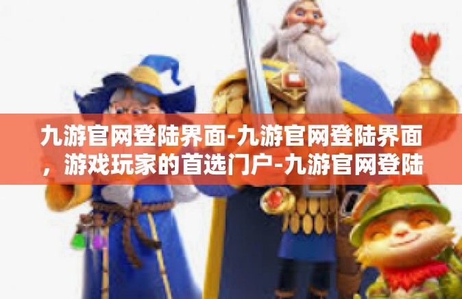 九游官网登陆界面-九游官网登陆界面，游戏玩家的首选门户-九游官网登陆界面