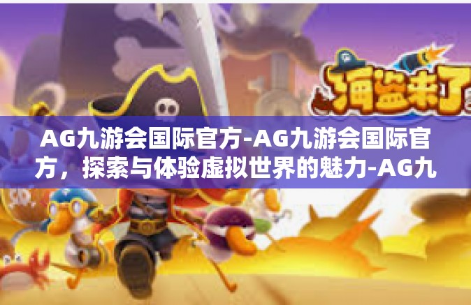 AG九游会国际官方-AG九游会国际官方，探索与体验虚拟世界的魅力-AG九游会国际官方