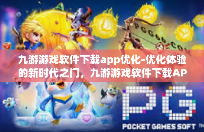 九游游戏软件下载app优化-优化体验的新时代之门，九游游戏软件下载APP的升级与优化-九游游戏软件下载app优化
