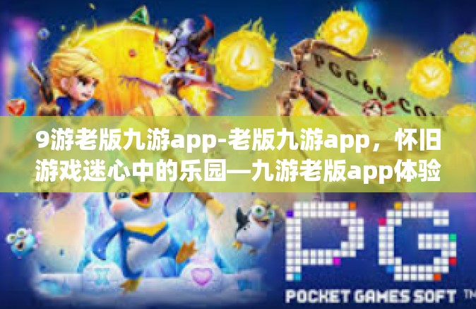 9游老版九游app-老版九游app，怀旧游戏迷心中的乐园—九游老版app体验之旅-9游老版九游app
