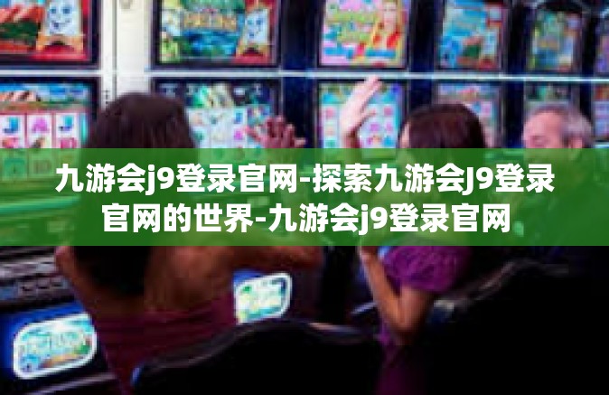 九游会j9登录官网-探索九游会J9登录官网的世界-九游会j9登录官网