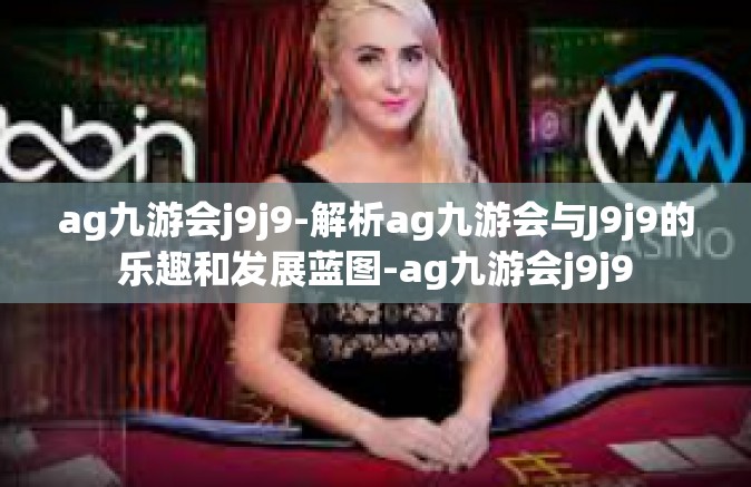 ag九游会j9j9-解析ag九游会与J9j9的乐趣和发展蓝图-ag九游会j9j9
