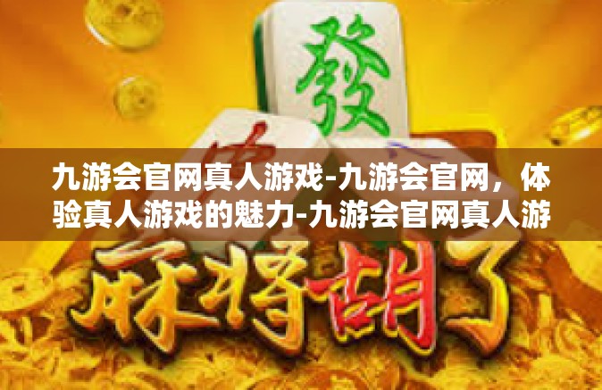 九游会官网真人游戏-九游会官网，体验真人游戏的魅力-九游会官网真人游戏