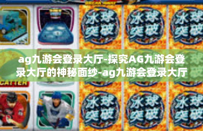 ag九游会登录大厅-探究AG九游会登录大厅的神秘面纱-ag九游会登录大厅