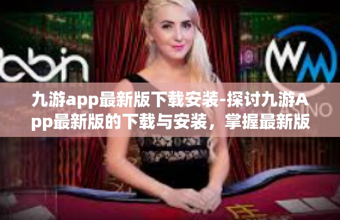 九游app最新版下载安装-探讨九游App最新版的下载与安装，掌握最新版功能与优势的方法-九游app最新版下载安装