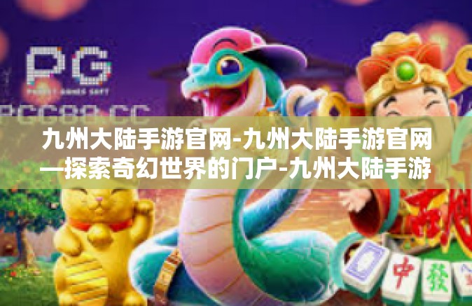 九州大陆手游官网-九州大陆手游官网—探索奇幻世界的门户-九州大陆手游官网