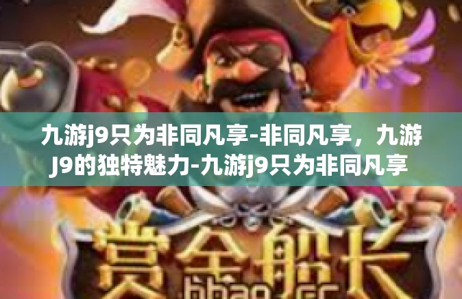 九游j9只为非同凡享-非同凡享，九游J9的独特魅力-九游j9只为非同凡享
