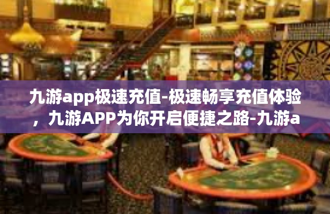 九游app极速充值-极速畅享充值体验，九游APP为你开启便捷之路-九游app极速充值