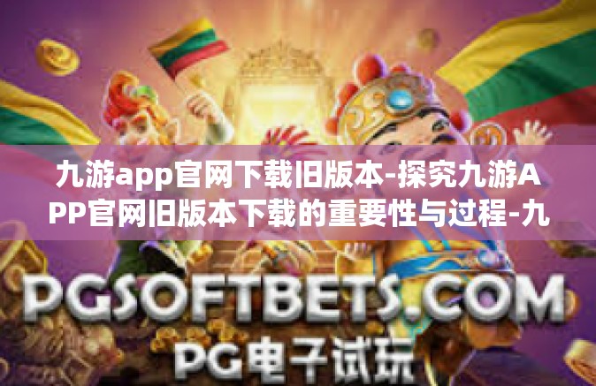 九游app官网下载旧版本-探究九游APP官网旧版本下载的重要性与过程-九游app官网下载旧版本