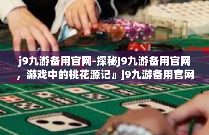 j9九游备用官网-探秘J9九游备用官网，游戏中的桃花源记』j9九游备用官网