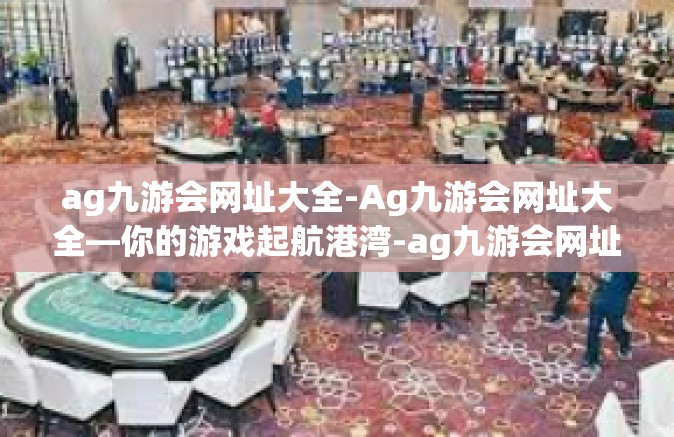 ag九游会网址大全-Ag九游会网址大全—你的游戏起航港湾-ag九游会网址大全