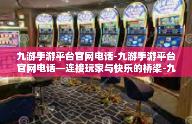 九游手游平台官网电话-九游手游平台官网电话—连接玩家与快乐的桥梁-九游手游平台官网电话