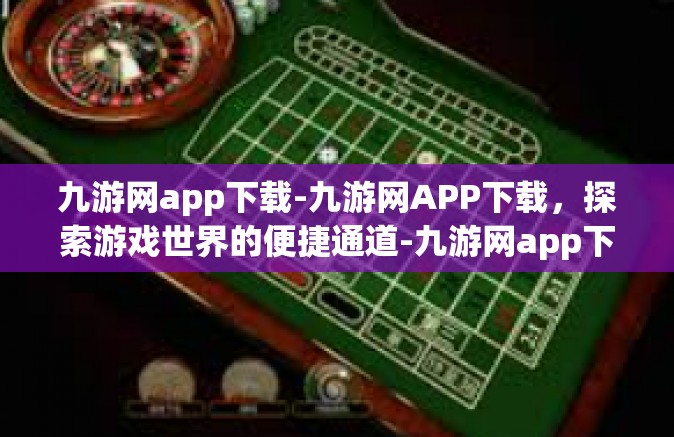 九游网app下载-九游网APP下载，探索游戏世界的便捷通道-九游网app下载