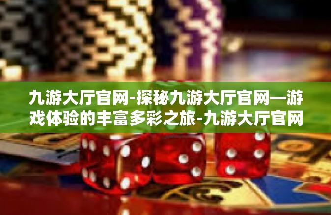 九游大厅官网-探秘九游大厅官网—游戏体验的丰富多彩之旅-九游大厅官网