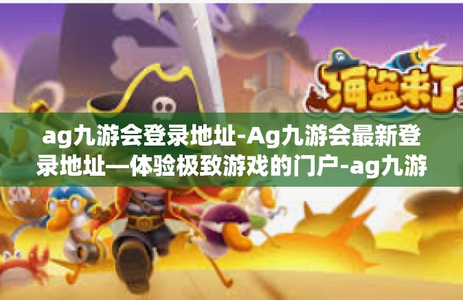 ag九游会登录地址-Ag九游会最新登录地址—体验极致游戏的门户-ag九游会登录地址