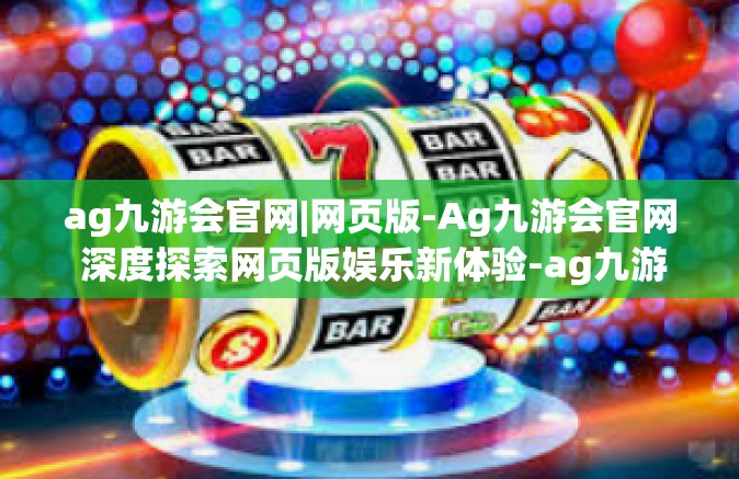 ag九游会官网|网页版-Ag九游会官网 深度探索网页版娱乐新体验-ag九游会官网|网页版