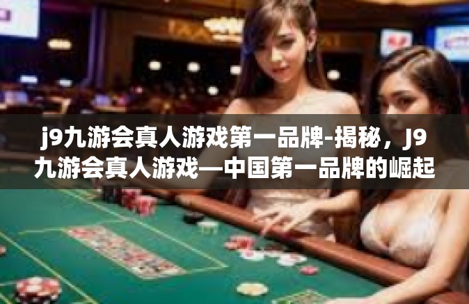 j9九游会真人游戏第一品牌-揭秘，J9九游会真人游戏—中国第一品牌的崛起与魅力-j9九游会真人游戏第一品牌