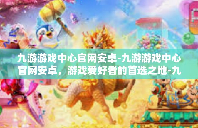九游游戏中心官网安卓-九游游戏中心官网安卓，游戏爱好者的首选之地-九游游戏中心官网安卓