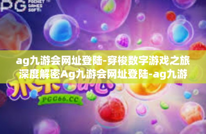 ag九游会网址登陆-穿梭数字游戏之旅深度解密Ag九游会网址登陆-ag九游会网址登陆