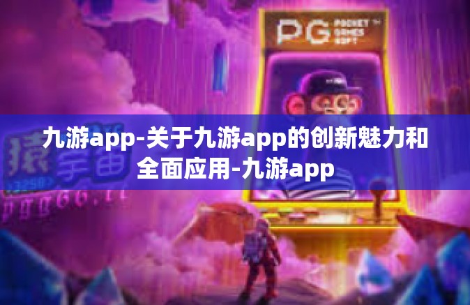 九游app-关于九游app的创新魅力和全面应用-九游app