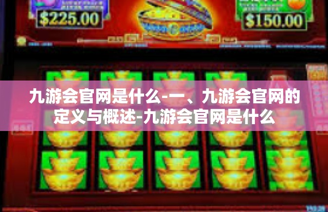 九游会官网是什么-一、九游会官网的定义与概述-九游会官网是什么