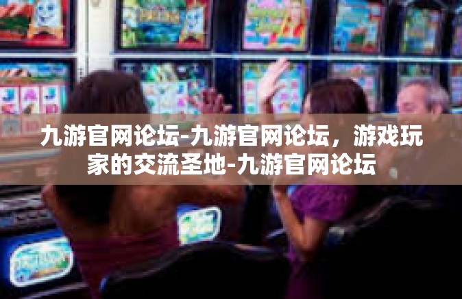九游官网论坛-九游官网论坛，游戏玩家的交流圣地-九游官网论坛