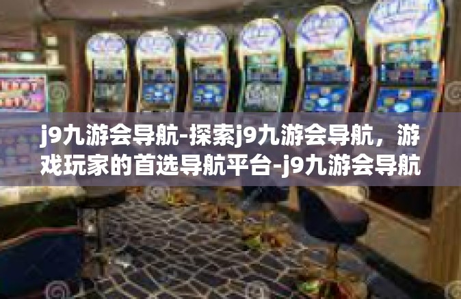 j9九游会导航-探索j9九游会导航，游戏玩家的首选导航平台-j9九游会导航