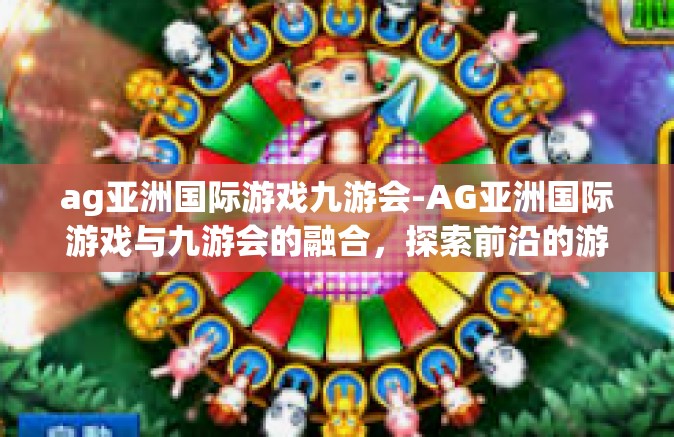 ag亚洲国际游戏九游会-AG亚洲国际游戏与九游会的融合，探索前沿的游戏盛宴-ag亚洲国际游戏九游会