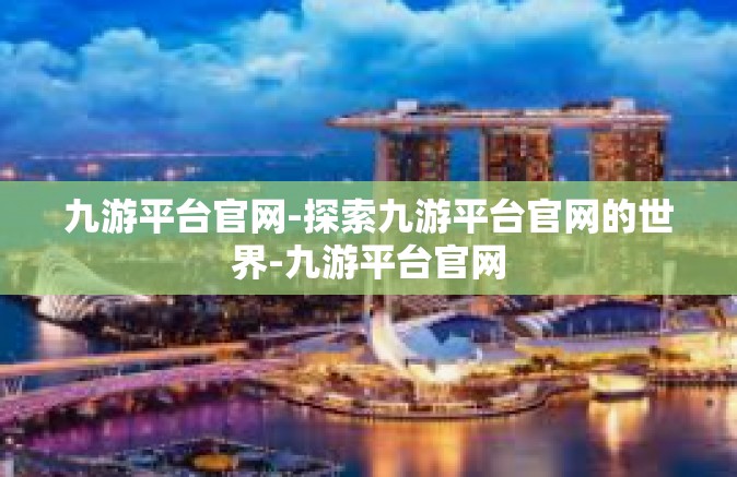 九游平台官网-探索九游平台官网的世界-九游平台官网