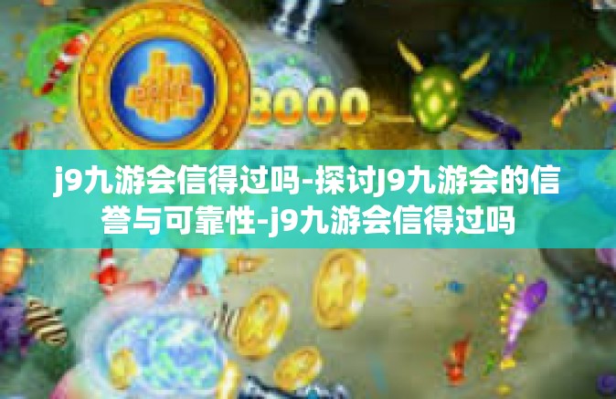 j9九游会信得过吗-探讨J9九游会的信誉与可靠性-j9九游会信得过吗