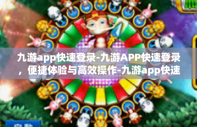 九游app快速登录-九游APP快速登录，便捷体验与高效操作-九游app快速登录