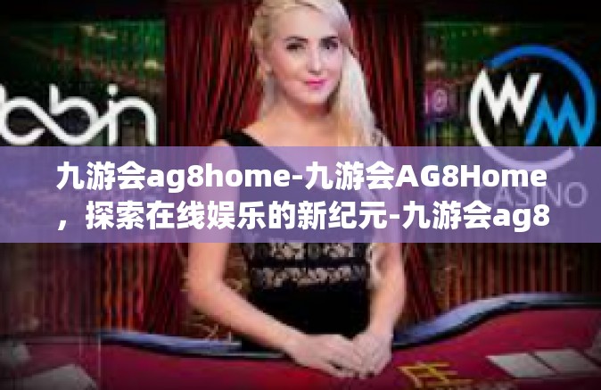 九游会ag8home-九游会AG8Home，探索在线娱乐的新纪元-九游会ag8home