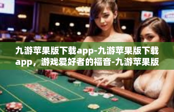 九游苹果版下载app-九游苹果版下载app，游戏爱好者的福音-九游苹果版下载app
