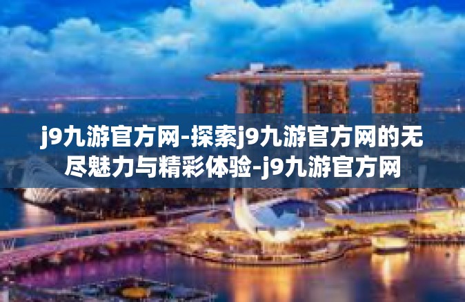 j9九游官方网-探索j9九游官方网的无尽魅力与精彩体验-j9九游官方网