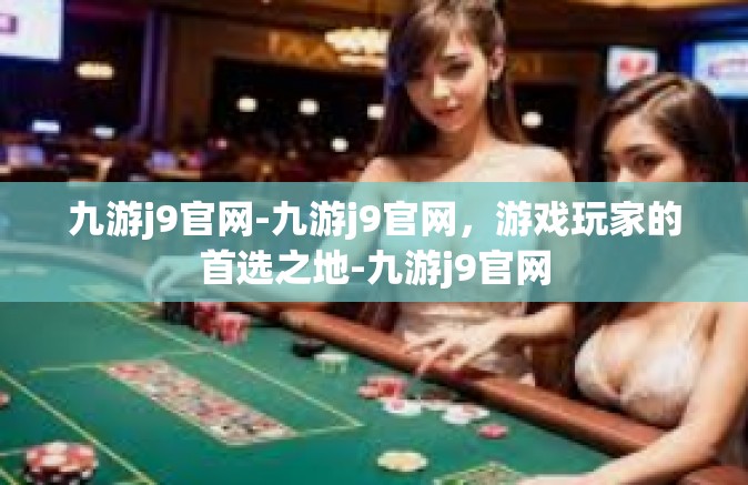 九游j9官网-九游j9官网，游戏玩家的首选之地-九游j9官网
