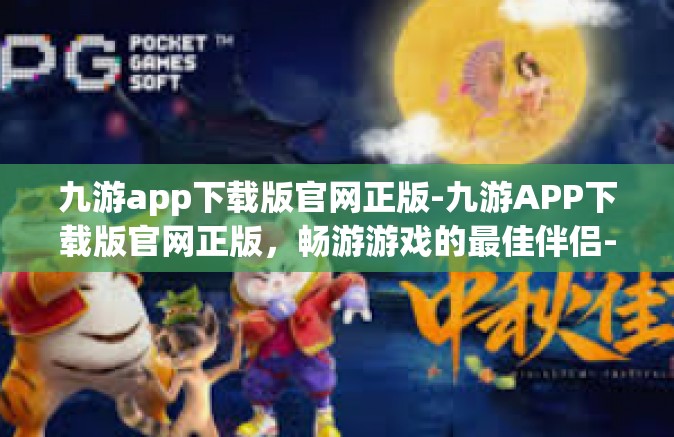 九游app下载版官网正版-九游APP下载版官网正版，畅游游戏的最佳伴侣-九游app下载版官网正版