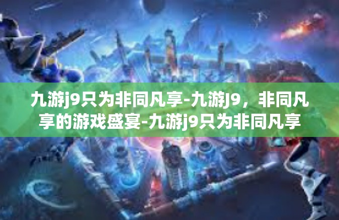 九游j9只为非同凡享-九游J9，非同凡享的游戏盛宴-九游j9只为非同凡享