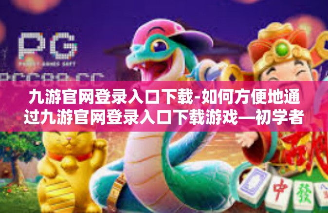 九游官网登录入口下载-如何方便地通过九游官网登录入口下载游戏—初学者指南-九游官网登录入口下载