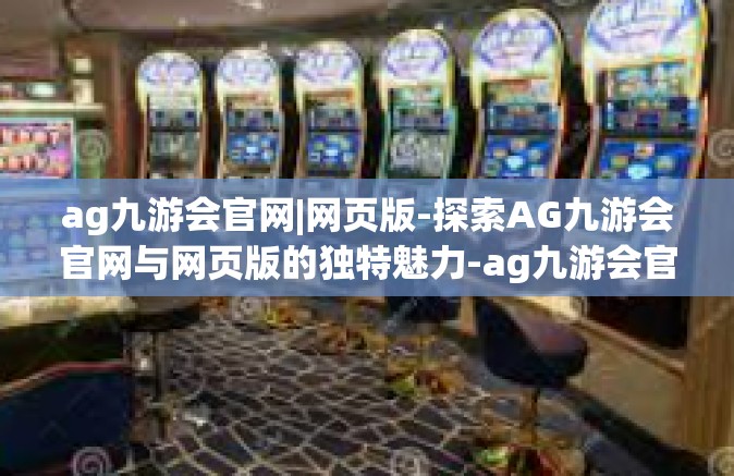 ag九游会官网|网页版-探索AG九游会官网与网页版的独特魅力-ag九游会官网|网页版