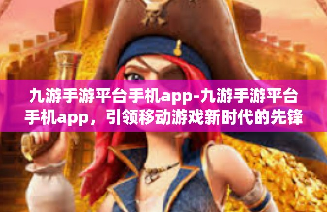 九游手游平台手机app-九游手游平台手机app，引领移动游戏新时代的先锋-九游手游平台手机app