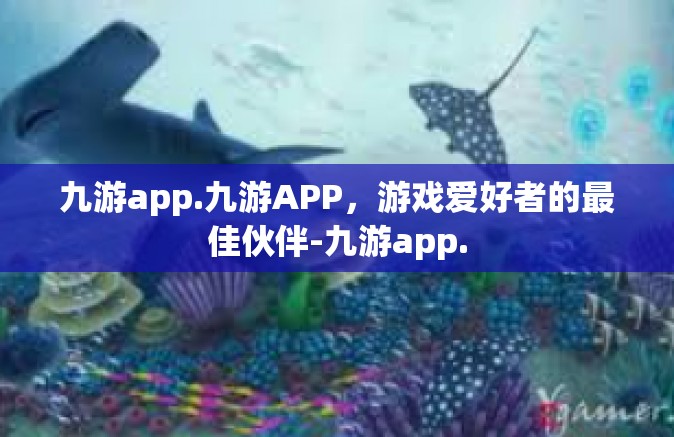 九游app.九游APP，游戏爱好者的最佳伙伴-九游app.