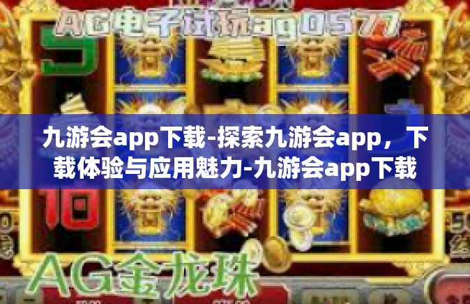 九游会app下载-探索九游会app，下载体验与应用魅力-九游会app下载