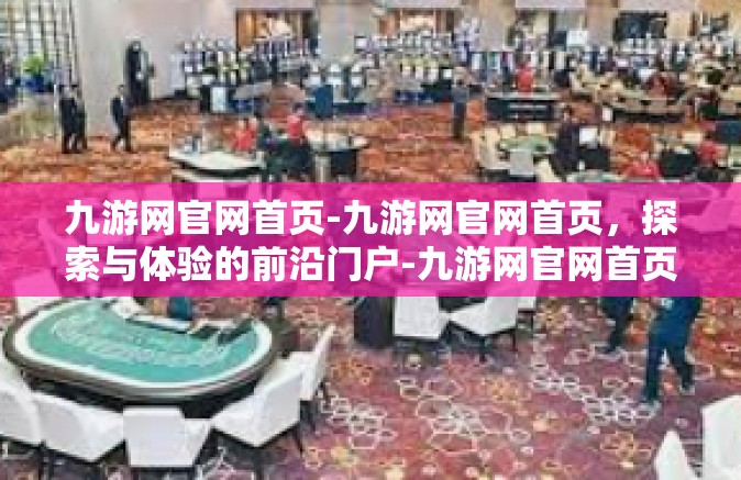 九游网官网首页-九游网官网首页，探索与体验的前沿门户-九游网官网首页