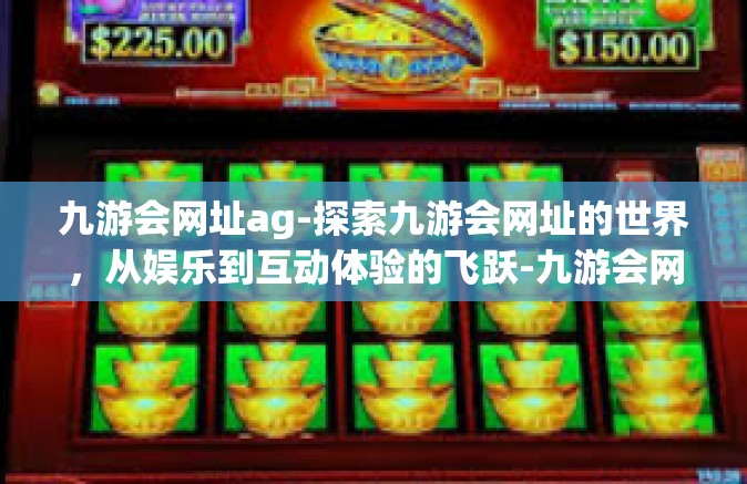 九游会网址ag-探索九游会网址的世界，从娱乐到互动体验的飞跃-九游会网址ag