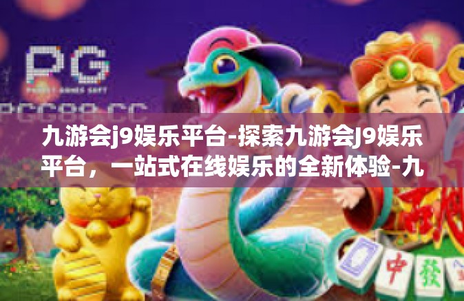 九游会j9娱乐平台-探索九游会J9娱乐平台，一站式在线娱乐的全新体验-九游会j9娱乐平台