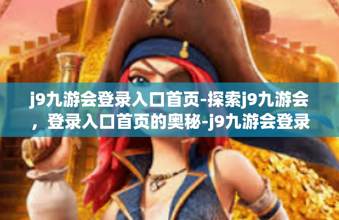 j9九游会登录入口首页-探索j9九游会，登录入口首页的奥秘-j9九游会登录入口首页