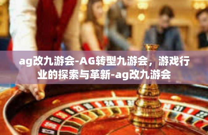 ag改九游会-AG转型九游会，游戏行业的探索与革新-ag改九游会