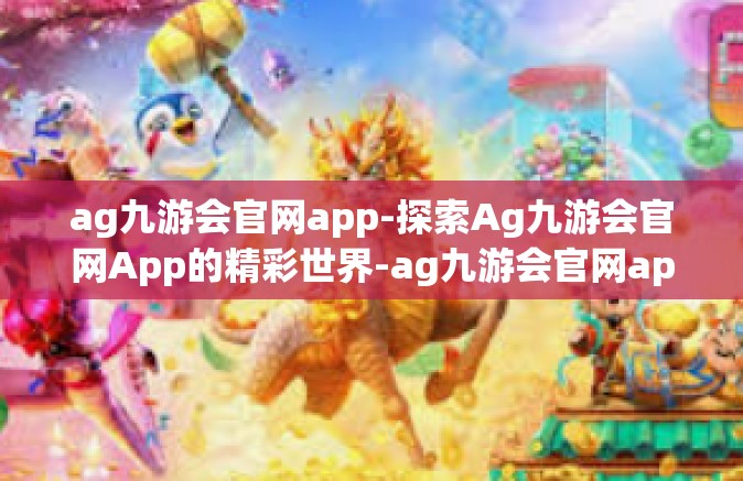ag九游会官网app-探索Ag九游会官网App的精彩世界-ag九游会官网app