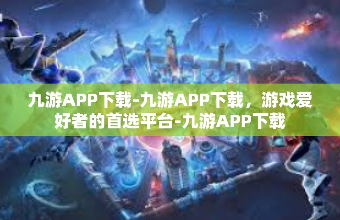 九游APP下载-九游APP下载，游戏爱好者的首选平台-九游APP下载