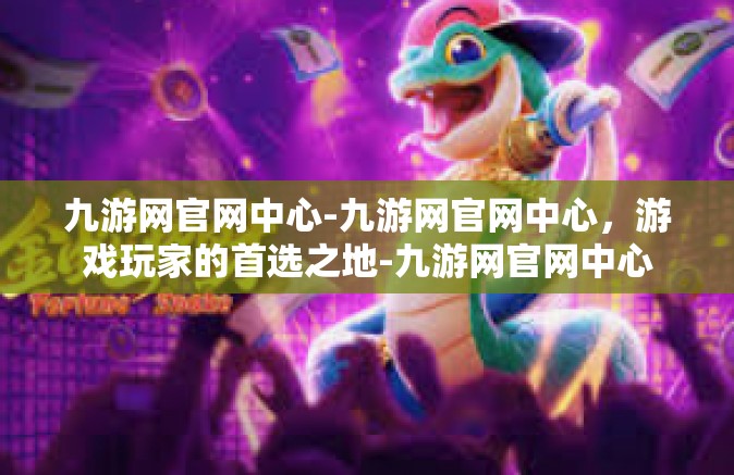 九游网官网中心-九游网官网中心，游戏玩家的首选之地-九游网官网中心